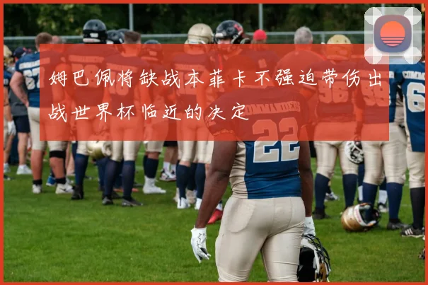 姆巴佩将缺战本菲卡不强迫带伤出战世界杯临近的决定