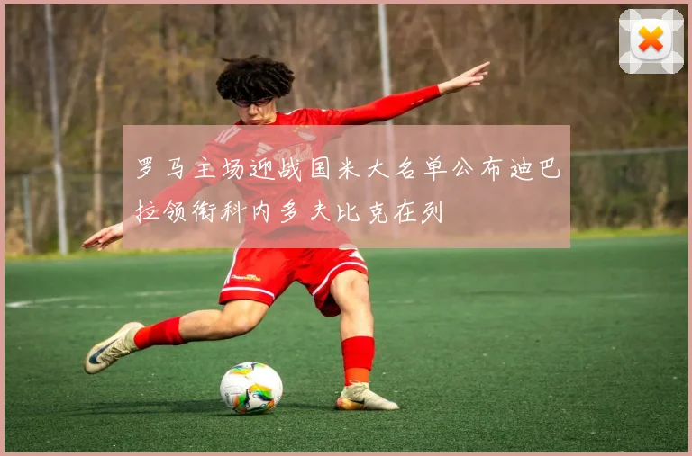 罗马主场迎战国米大名单公布迪巴拉领衔科内多夫比克在列