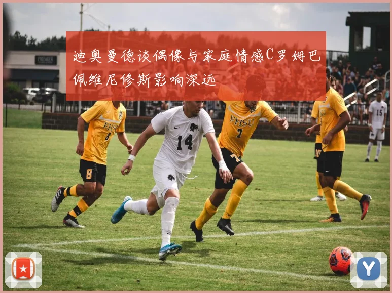 迪奥曼德谈偶像与家庭情感C罗姆巴佩维尼修斯影响深远