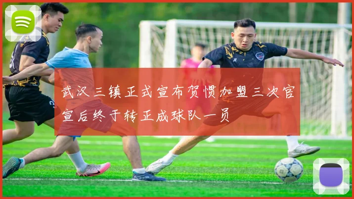 武汉三镇正式宣布贺惯加盟三次官宣后终于转正成球队一员
