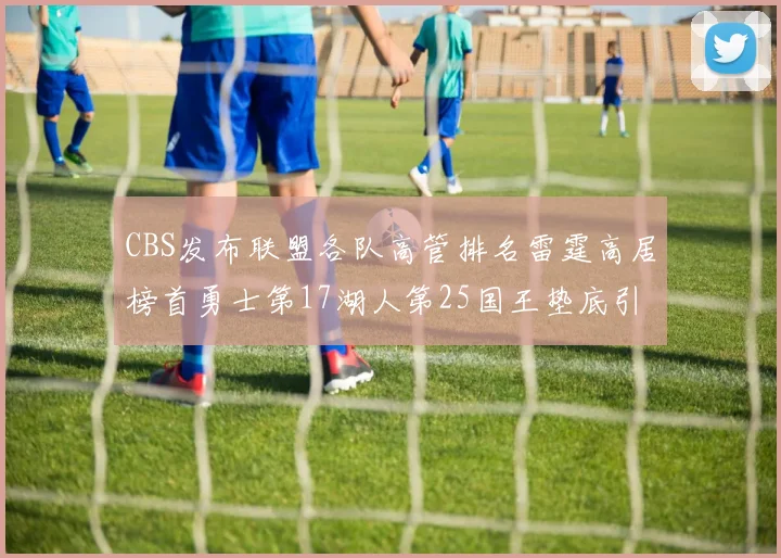 CBS发布联盟各队高管排名雷霆高居榜首勇士第17湖人第25国王垫底引发热议