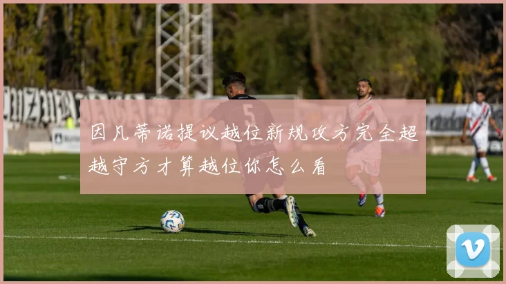 因凡蒂诺提议越位新规攻方完全超越守方才算越位你怎么看