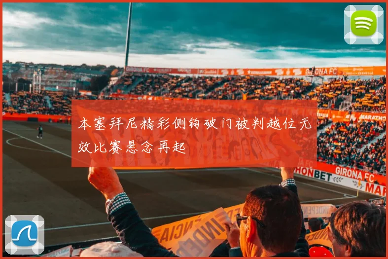 本塞拜尼精彩侧钩破门被判越位无效比赛悬念再起