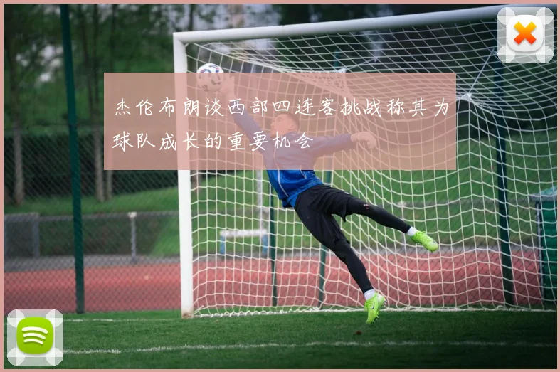 杰伦布朗谈西部四连客挑战称其为球队成长的重要机会