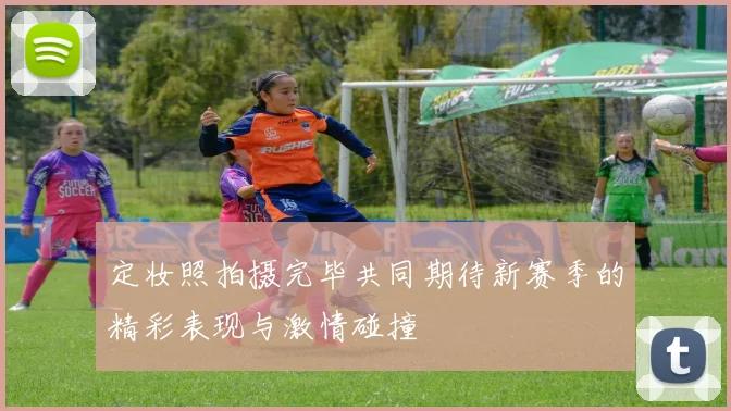 定妆照拍摄完毕共同期待新赛季的精彩表现与激情碰撞