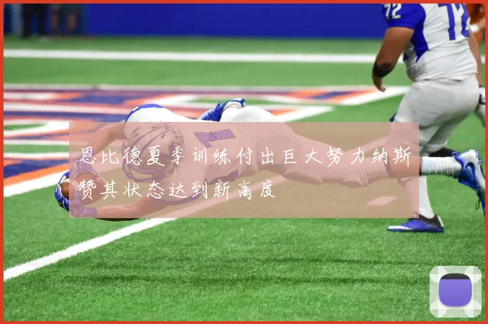 恩比德夏季训练付出巨大努力纳斯赞其状态达到新高度