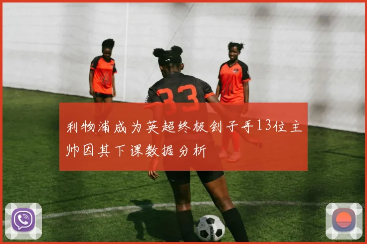 利物浦成为英超终极刽子手13位主帅因其下课数据分析