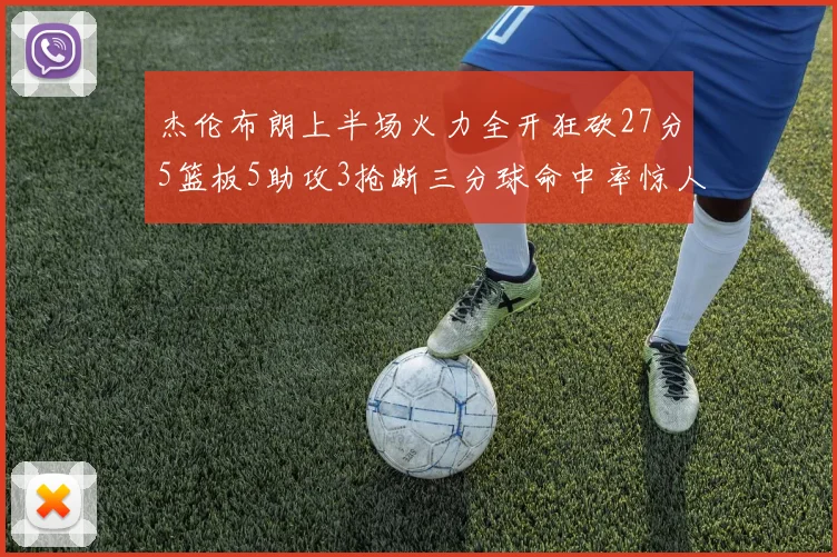 杰伦布朗上半场火力全开狂砍27分5篮板5助攻3抢断三分球命中率惊人