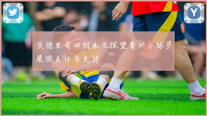 莫德里奇回到米兰探望青训小球员展现关怀与支持