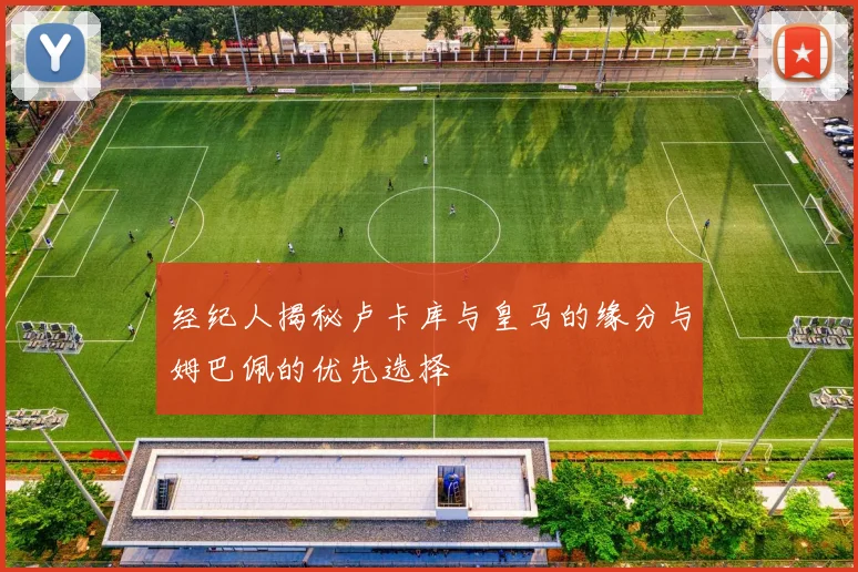 经纪人揭秘卢卡库与皇马的缘分与姆巴佩的优先选择