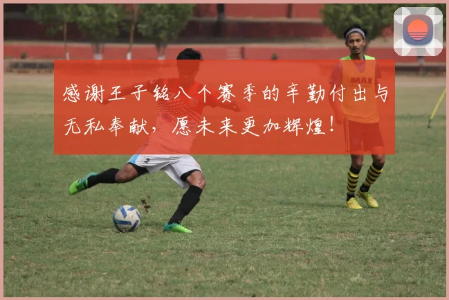 感谢王子铭八个赛季的辛勤付出与无私奉献，愿未来更加辉煌！