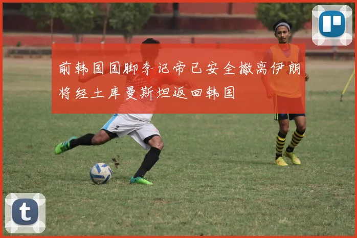 前韩国国脚李记帝已安全撤离伊朗将经土库曼斯坦返回韩国