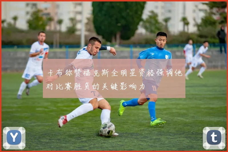 卡布称赞福克斯全明星资格强调他对比赛胜负的关键影响力