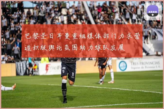 巴黎圣日耳曼重组媒体部门力求营造积极舆论氛围助力球队发展