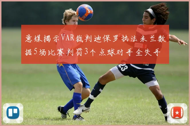 意媒揭示VAR裁判迪保罗执法米兰数据5场比赛判罚3个点球对手全失手