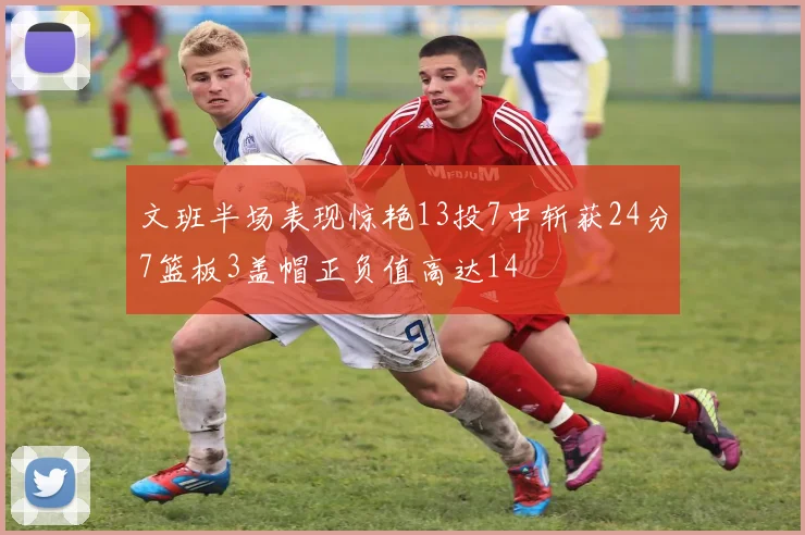 文班半场表现惊艳13投7中斩获24分7篮板3盖帽正负值高达14