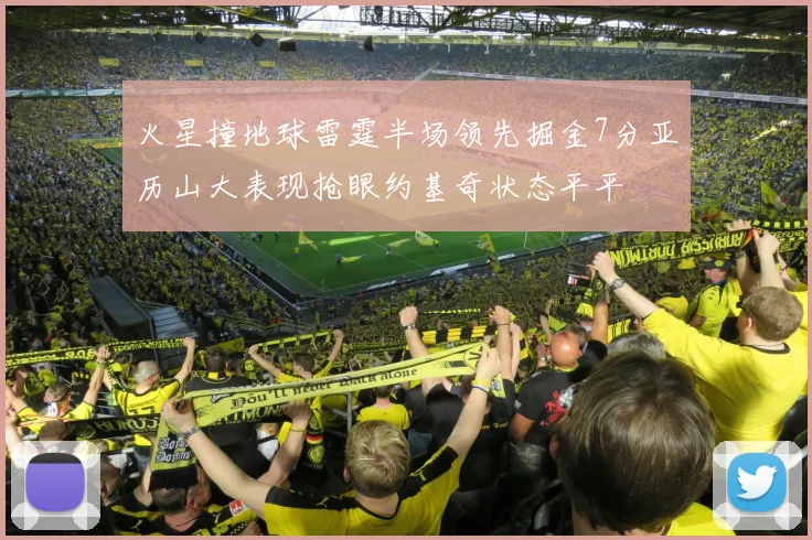 火星撞地球雷霆半场领先掘金7分亚历山大表现抢眼约基奇状态平平
