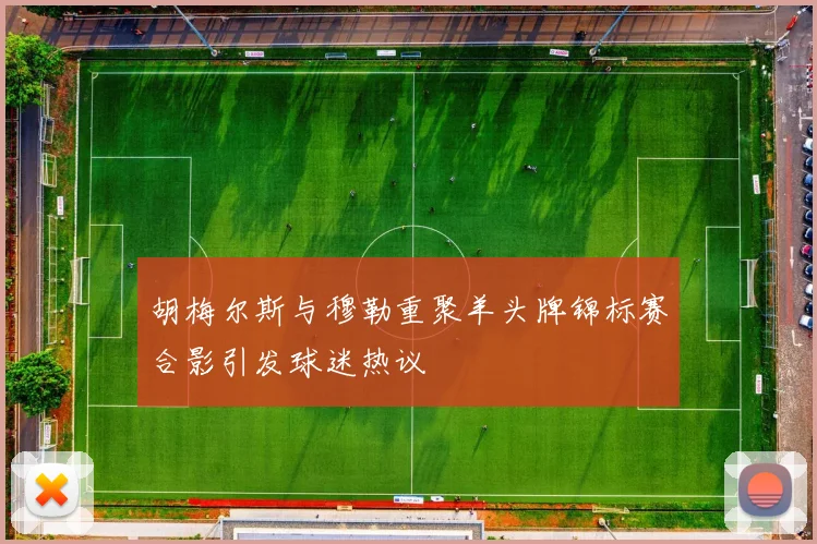 胡梅尔斯与穆勒重聚羊头牌锦标赛合影引发球迷热议