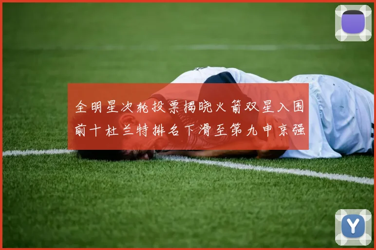 全明星次轮投票揭晓火箭双星入围前十杜兰特排名下滑至第九申京强势晋级第十位