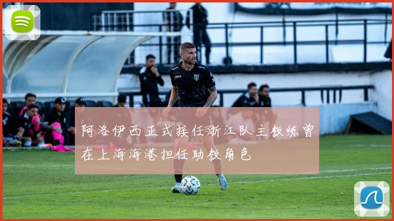 阿洛伊西正式接任浙江队主教练曾在上海海港担任助教角色
