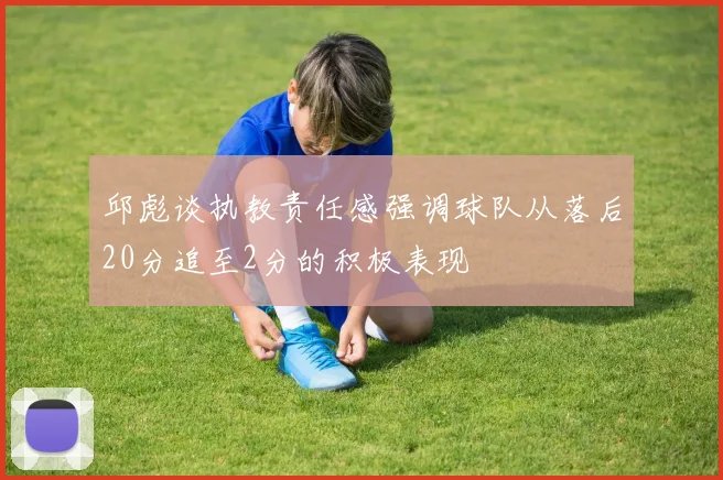 邱彪谈执教责任感强调球队从落后20分追至2分的积极表现
