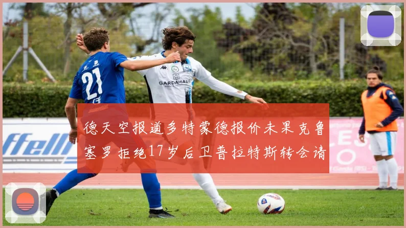 德天空报道多特蒙德报价未果克鲁塞罗拒绝17岁后卫普拉特斯转会请求