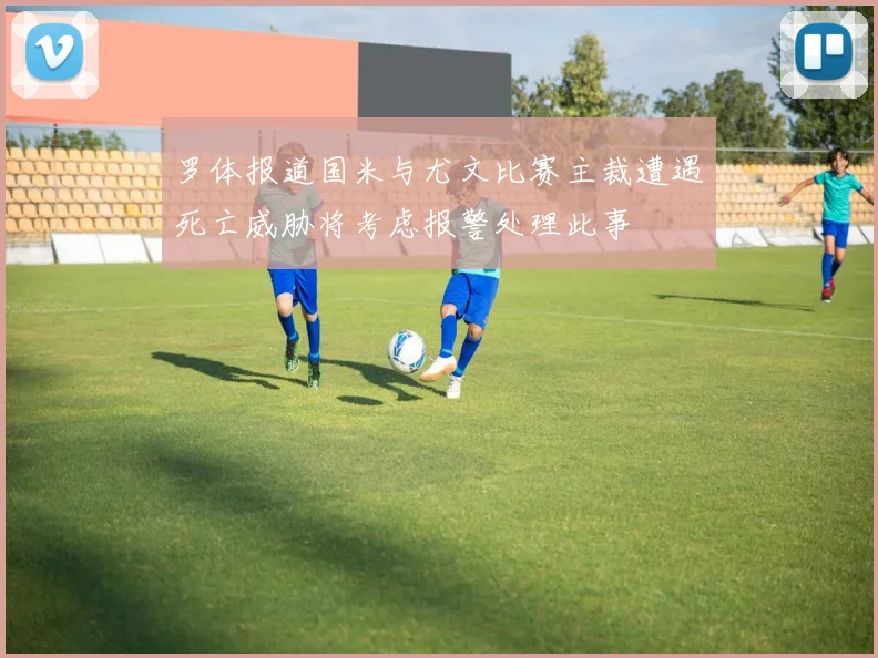 罗体报道国米与尤文比赛主裁遭遇死亡威胁将考虑报警处理此事