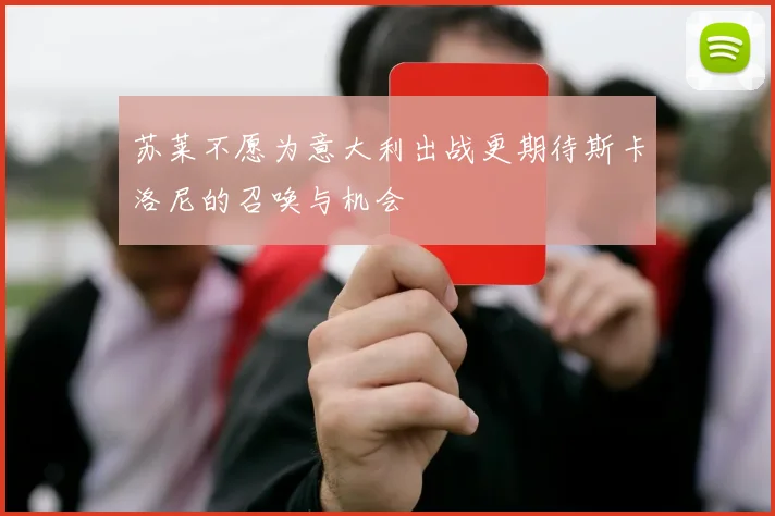 苏莱不愿为意大利出战更期待斯卡洛尼的召唤与机会