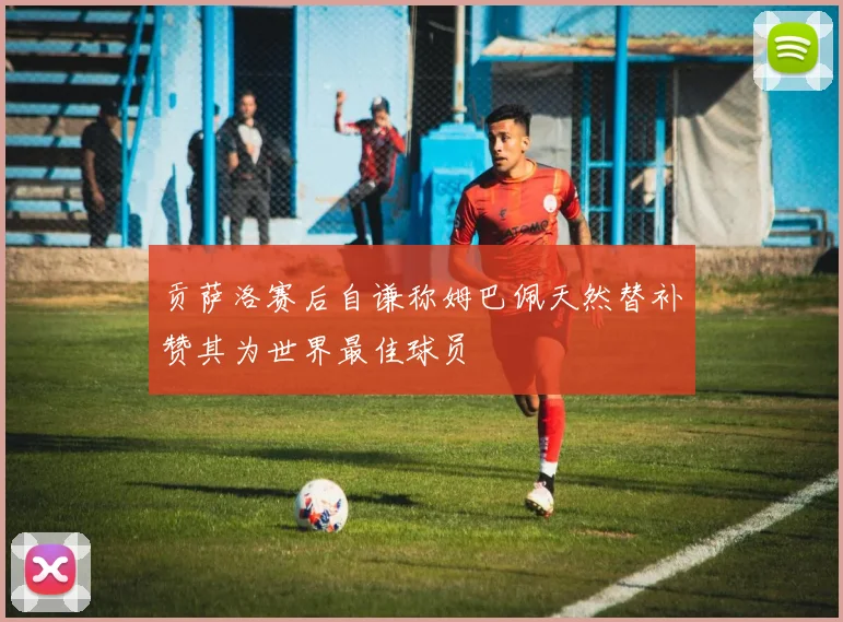 贡萨洛赛后自谦称姆巴佩天然替补赞其为世界最佳球员