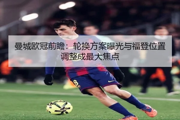 曼城欧冠前瞻：轮换方案曝光与福登位置调整成最大焦点 | BSports